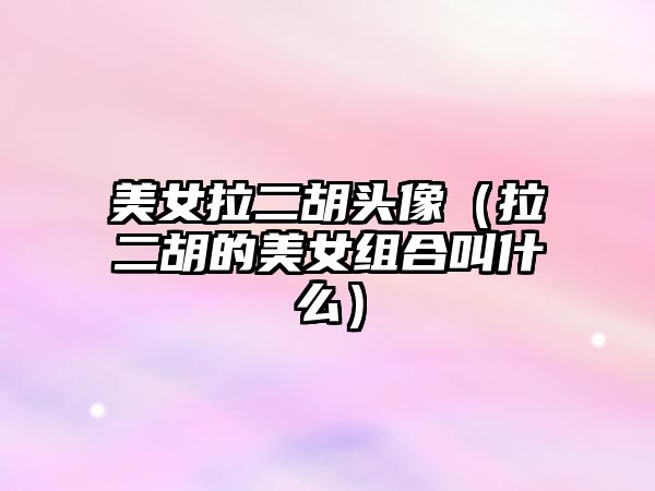 美女拉二胡頭像（拉二胡的美女組合叫什么）