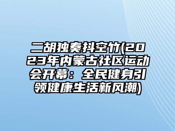 二胡獨奏抖空竹(2023年內蒙古社區運動會開幕：全民健身引領健康生活新風潮)