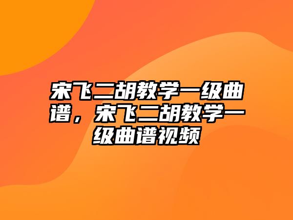 宋飛二胡教學(xué)一級(jí)曲譜，宋飛二胡教學(xué)一級(jí)曲譜視頻