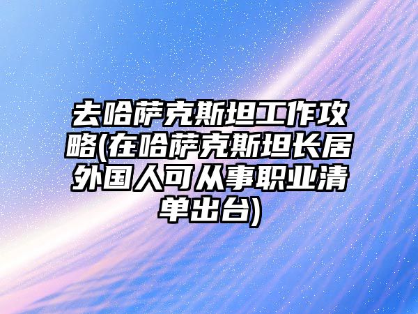 去哈薩克斯坦工作攻略(在哈薩克斯坦長居外國人可從事職業清單出臺)