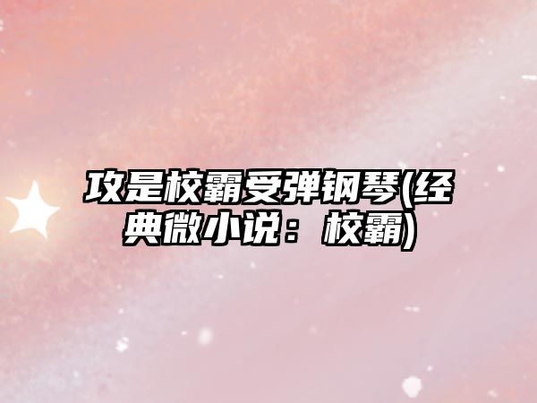 攻是校霸受彈鋼琴(經典微小說：校霸)