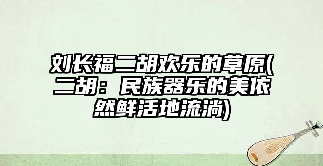 劉長福二胡歡樂的草原(二胡：民族器樂的美依然鮮活地流淌)