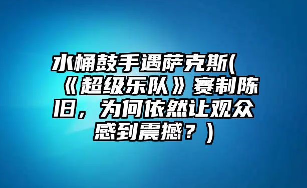 水桶鼓手遇薩克斯(《超級樂隊》賽制陳舊，為何依然讓觀眾感到震撼？)