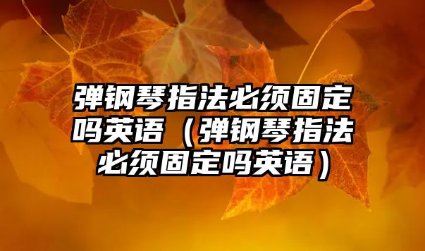 彈鋼琴指法必須固定嗎英語（彈鋼琴指法必須固定嗎英語）