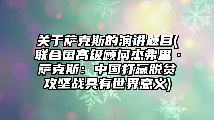 關于薩克斯的演講題目(聯合國高級顧問杰弗里·薩克斯：中國打贏脫貧攻堅戰具有世界意義)