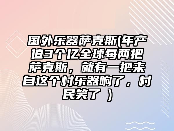 國外樂器薩克斯(年產值3個億全球每兩把薩克斯，就有一把來自這個村樂器響了，村民笑了→)