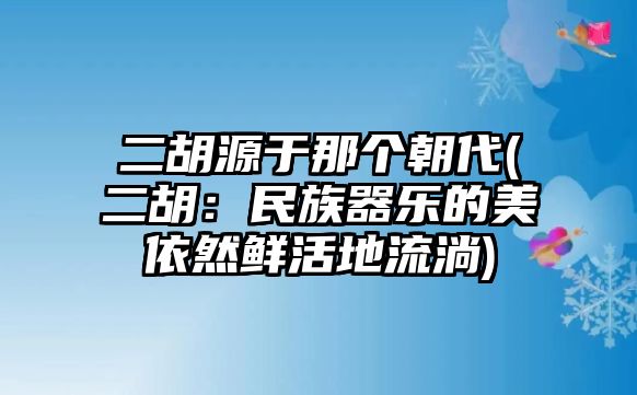 二胡源于那個朝代(二胡：民族器樂的美依然鮮活地流淌)