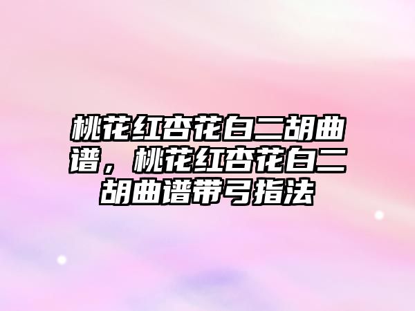 桃花紅杏花白二胡曲譜，桃花紅杏花白二胡曲譜帶弓指法