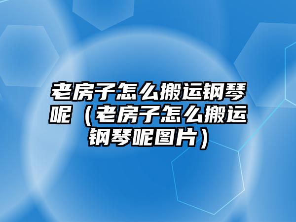 老房子怎么搬運鋼琴呢（老房子怎么搬運鋼琴呢圖片）