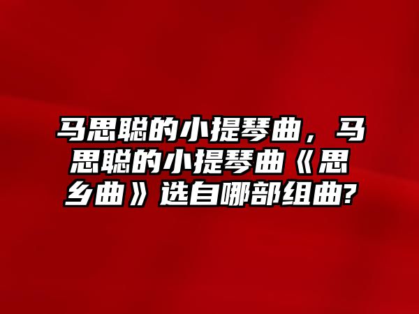 馬思聰的小提琴曲，馬思聰的小提琴曲《思鄉曲》選自哪部組曲?