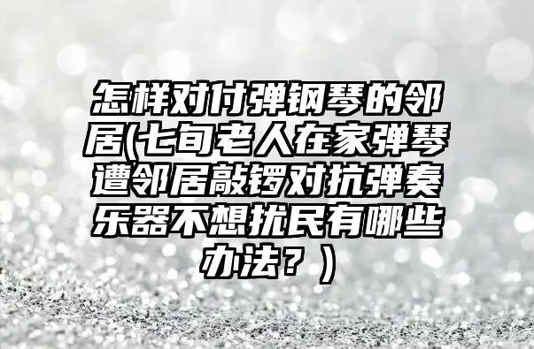 怎樣對付彈鋼琴的鄰居(七旬老人在家彈琴遭鄰居敲鑼對抗彈奏樂器不想擾民有哪些辦法？)