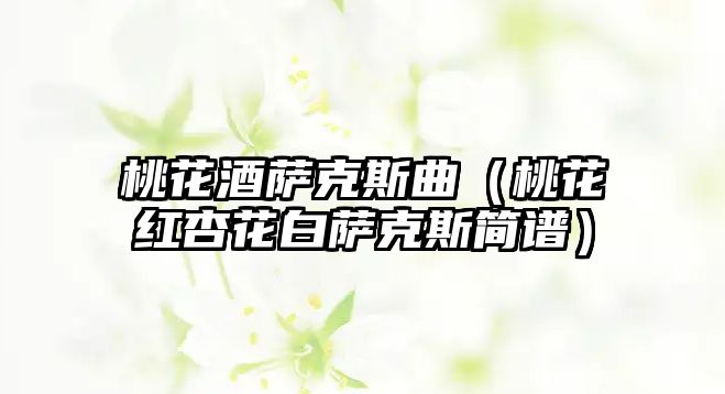 桃花酒薩克斯曲（桃花紅杏花白薩克斯簡譜）