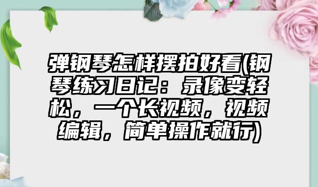 彈鋼琴怎樣擺拍好看(鋼琴練習日記：錄像變輕松，一個長視頻，視頻編輯，簡單操作就行)