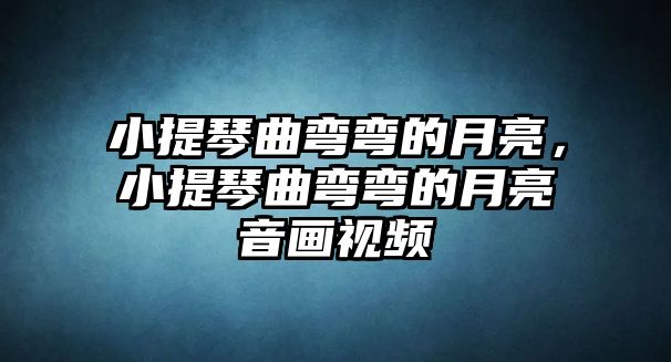 小提琴曲彎彎的月亮，小提琴曲彎彎的月亮音畫(huà)視頻