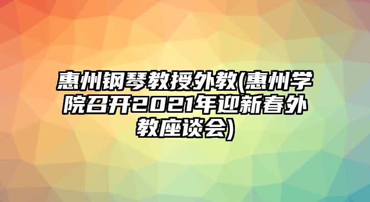 惠州鋼琴教授外教(惠州學(xué)院召開2021年迎新春外教座談會)