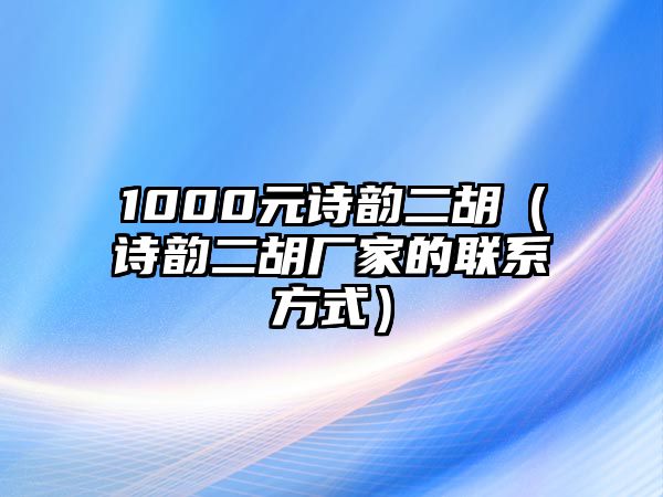 1000元詩(shī)韻二胡（詩(shī)韻二胡廠家的聯(lián)系方式）