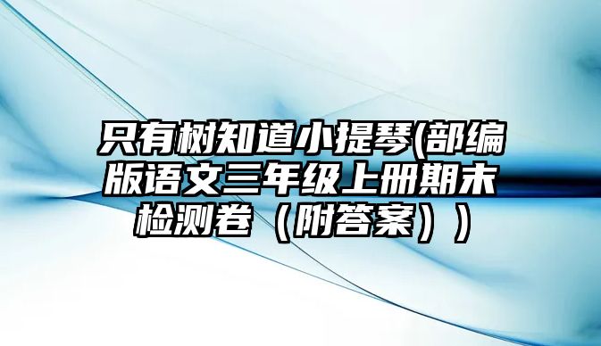 只有樹知道小提琴(部編版語文三年級上冊期末檢測卷（附答案）)