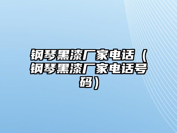 鋼琴黑漆廠家電話（鋼琴黑漆廠家電話號碼）