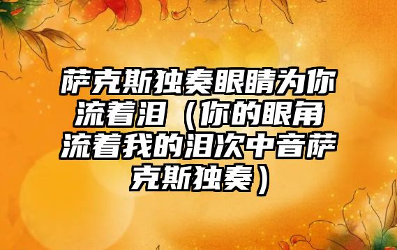 薩克斯獨奏眼睛為你流著淚（你的眼角流著我的淚次中音薩克斯獨奏）