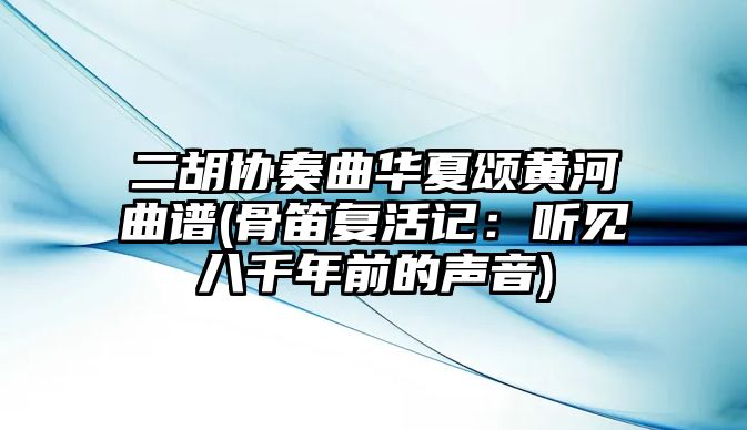 二胡協奏曲華夏頌黃河曲譜(骨笛復活記：聽見八千年前的聲音)