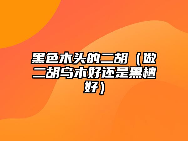 黑色木頭的二胡（做二胡烏木好還是黑檀好）