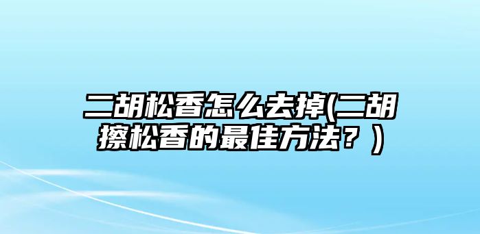 二胡松香怎么去掉(二胡擦松香的最佳方法？)