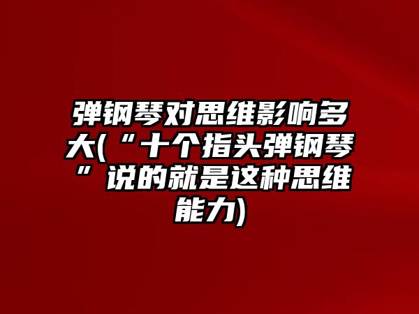 彈鋼琴對思維影響多大(“十個指頭彈鋼琴”說的就是這種思維能力)