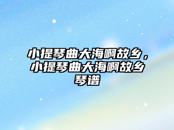 小提琴曲大海啊故鄉，小提琴曲大海啊故鄉琴譜