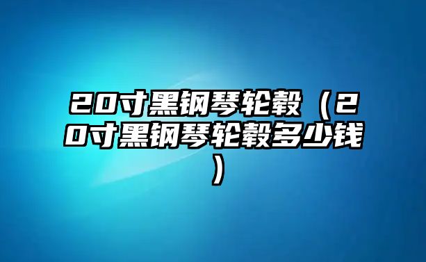 20寸黑鋼琴輪轂（20寸黑鋼琴輪轂多少錢）