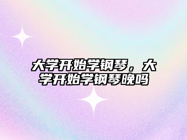 大學開始學鋼琴，大學開始學鋼琴晚嗎