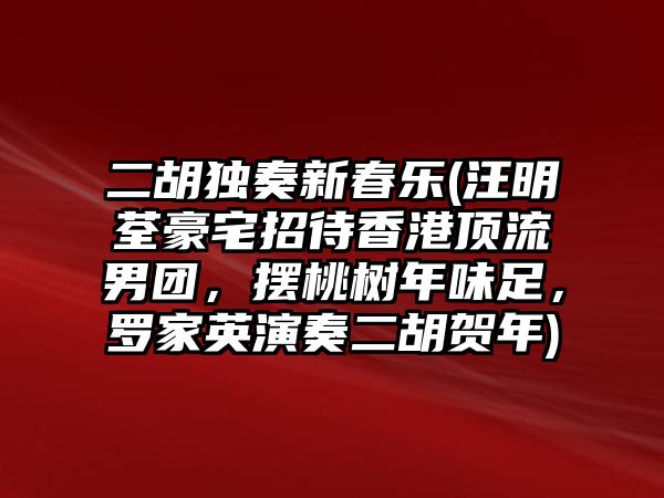 二胡獨奏新春樂(汪明荃豪宅招待香港頂流男團，擺桃樹年味足，羅家英演奏二胡賀年)