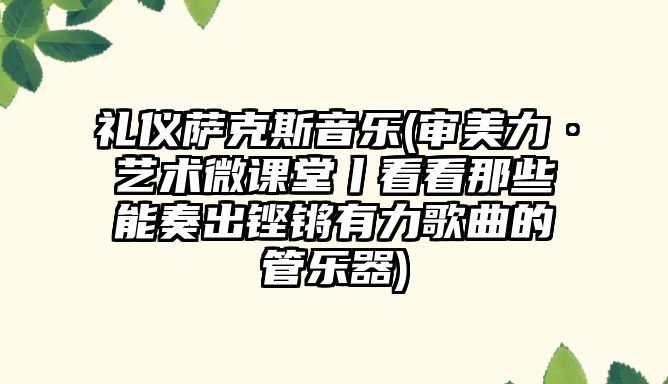 禮儀薩克斯音樂(審美力·藝術(shù)微課堂丨看看那些能奏出鏗鏘有力歌曲的管樂器)