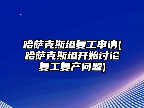 哈薩克斯坦復(fù)工申請(qǐng)(哈薩克斯坦開始討論復(fù)工復(fù)產(chǎn)問題)