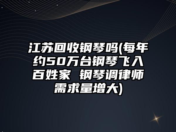 江蘇回收鋼琴嗎(每年約50萬臺鋼琴飛入百姓家 鋼琴調律師需求量增大)