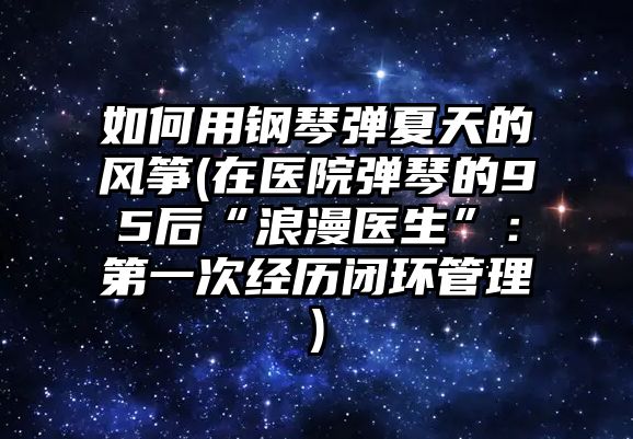 如何用鋼琴?gòu)椣奶斓娘L(fēng)箏(在醫(yī)院彈琴的95后“浪漫醫(yī)生”：第一次經(jīng)歷閉環(huán)管理)