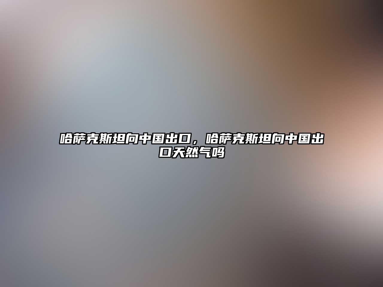 哈薩克斯坦向中國出口，哈薩克斯坦向中國出口天然氣嗎