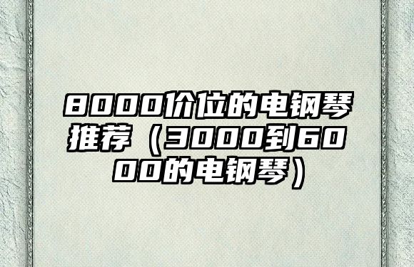 8000價(jià)位的電鋼琴推薦（3000到6000的電鋼琴）