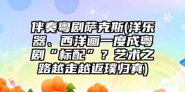 伴奏粵劇薩克斯(洋樂器、西洋畫一度成粵劇“標(biāo)配”？藝術(shù)之路越走越返璞歸真)