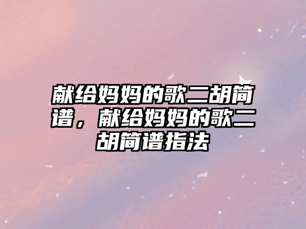 獻給媽媽的歌二胡簡譜，獻給媽媽的歌二胡簡譜指法