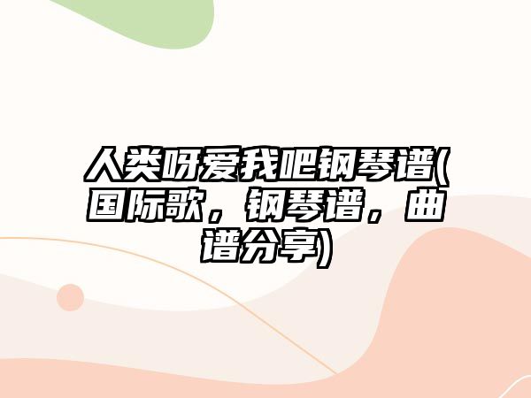 人類呀愛我吧鋼琴譜(國際歌，鋼琴譜，曲譜分享)