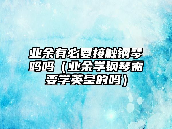 業余有必要接觸鋼琴嗎嗎（業余學鋼琴需要學英皇的嗎）