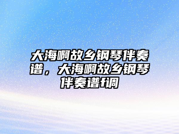 大海啊故鄉鋼琴伴奏譜，大海啊故鄉鋼琴伴奏譜f調