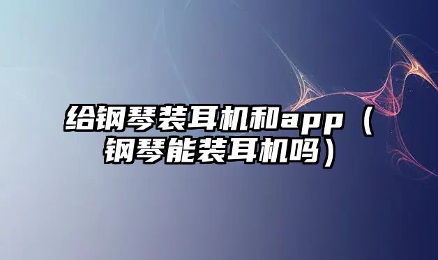 給鋼琴裝耳機和app（鋼琴能裝耳機嗎）