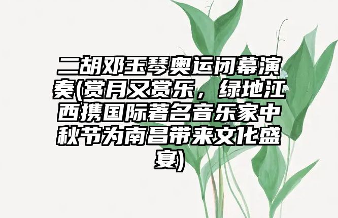 二胡鄧玉琴奧運閉幕演奏(賞月又賞樂，綠地江西攜國際著名音樂家中秋節為南昌帶來文化盛宴)