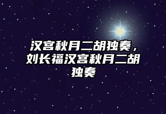 漢宮秋月二胡獨奏，劉長福漢宮秋月二胡獨奏