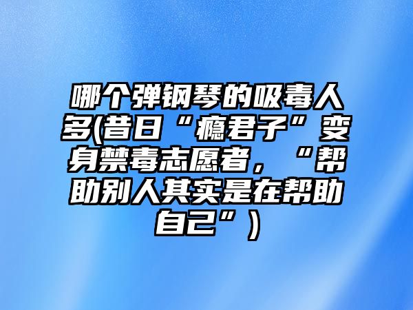 哪個彈鋼琴的吸毒人多(昔日“癮君子”變身禁毒志愿者，“幫助別人其實是在幫助自己”)