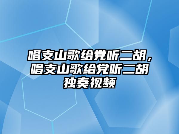 唱支山歌給黨聽二胡，唱支山歌給黨聽二胡獨奏視頻