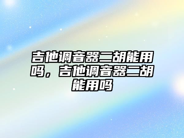 吉他調音器二胡能用嗎，吉他調音器二胡能用嗎