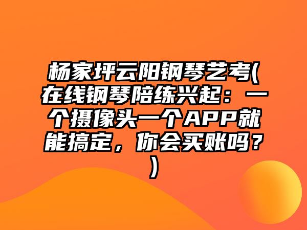 楊家坪云陽鋼琴藝考(在線鋼琴陪練興起：一個攝像頭一個APP就能搞定，你會買賬嗎？)