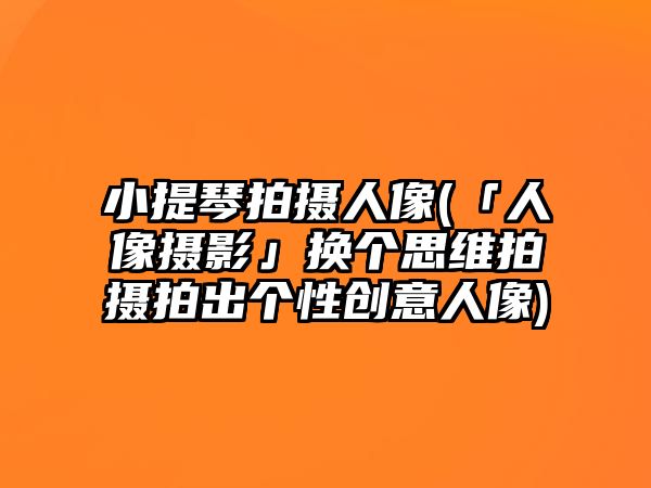 小提琴拍攝人像(「人像攝影」換個思維拍攝拍出個性創意人像)